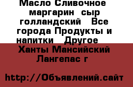 Масло Сливочное ,маргарин ,сыр голландский - Все города Продукты и напитки » Другое   . Ханты-Мансийский,Лангепас г.